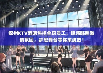 锦州KTV酒吧热招全职员工，现场嗨翻激情氛围，梦想舞台等你来绽放！
