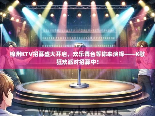 锦州KTV招募盛大开启，欢乐舞台等你来演绎——K歌狂欢派对招募中！